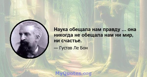 Наука обещала нам правду ... она никогда не обещала нам ни мир, ни счастье.