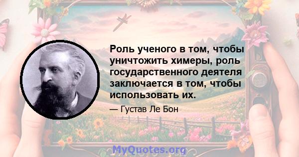 Роль ученого в том, чтобы уничтожить химеры, роль государственного деятеля заключается в том, чтобы использовать их.