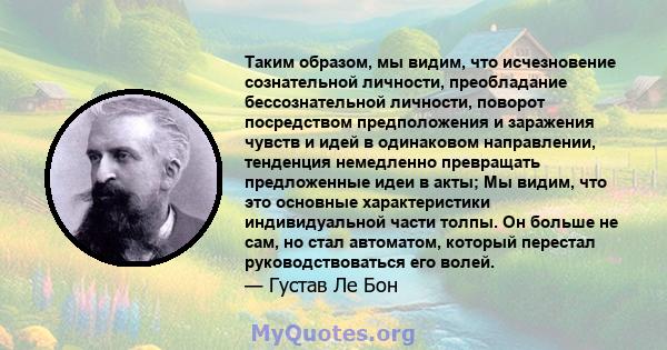 Таким образом, мы видим, что исчезновение сознательной личности, преобладание бессознательной личности, поворот посредством предположения и заражения чувств и идей в одинаковом направлении, тенденция немедленно