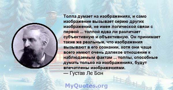 Толпа думает на изображениях, и само изображение вызывает серию других изображений, не имея логической связи с первой ... толпой едва ли различает субъективную и объективную. Он принимает такие же реальные, что