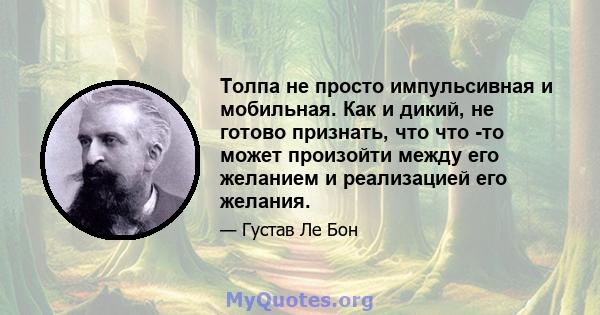 Толпа не просто импульсивная и мобильная. Как и дикий, не готово признать, что что -то может произойти между его желанием и реализацией его желания.