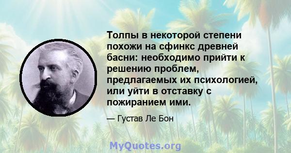 Толпы в некоторой степени похожи на сфинкс древней басни: необходимо прийти к решению проблем, предлагаемых их психологией, или уйти в отставку с пожиранием ими.