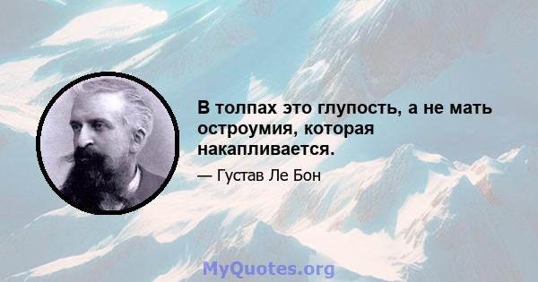 В толпах это глупость, а не мать остроумия, которая накапливается.