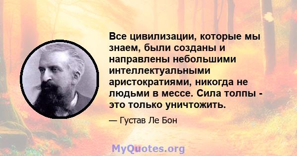 Все цивилизации, которые мы знаем, были созданы и направлены небольшими интеллектуальными аристократиями, никогда не людьми в мессе. Сила толпы - это только уничтожить.