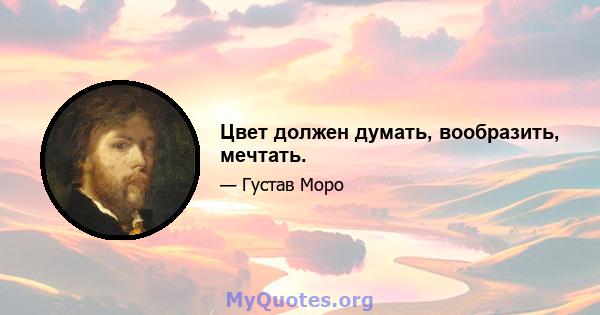 Цвет должен думать, вообразить, мечтать.