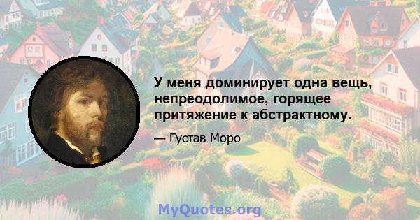 У меня доминирует одна вещь, непреодолимое, горящее притяжение к абстрактному.