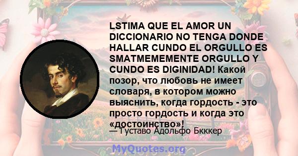 LSTIMA QUE EL AMOR UN DICCIONARIO NO TENGA DONDE HALLAR CUNDO EL ORGULLO ES SMATMEMEMENTE ORGULLO Y CUNDO ES DIGINIDAD! Какой позор, что любовь не имеет словаря, в котором можно выяснить, когда гордость - это просто