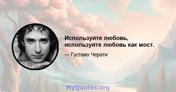 Используйте любовь, используйте любовь как мост.