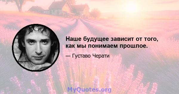 Наше будущее зависит от того, как мы понимаем прошлое.