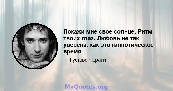 Покажи мне свое солнце. Ритм твоих глаз. Любовь не так уверена, как это гипнотическое время.