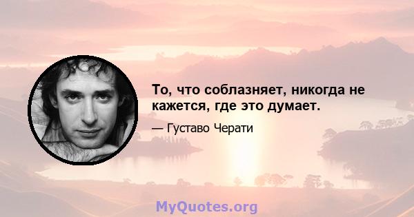 То, что соблазняет, никогда не кажется, где это думает.