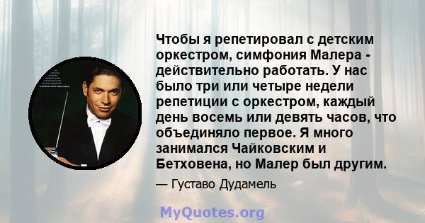 Чтобы я репетировал с детским оркестром, симфония Малера - действительно работать. У нас было три или четыре недели репетиции с оркестром, каждый день восемь или девять часов, что объединяло первое. Я много занимался