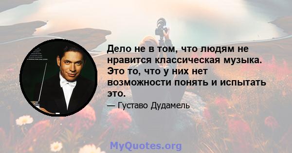 Дело не в том, что людям не нравится классическая музыка. Это то, что у них нет возможности понять и испытать это.