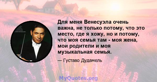 Для меня Венесуэла очень важна, не только потому, что это место, где я хожу, но и потому, что моя семья там - моя жена, мои родители и моя музыкальная семья.