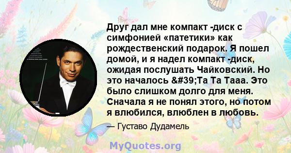 Друг дал мне компакт -диск с симфонией «патетики» как рождественский подарок. Я пошел домой, и я надел компакт -диск, ожидая послушать Чайковский. Но это началось 'Ta Ta Taaa. Это было слишком долго для меня.