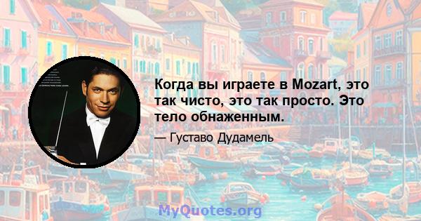 Когда вы играете в Mozart, это так чисто, это так просто. Это тело обнаженным.