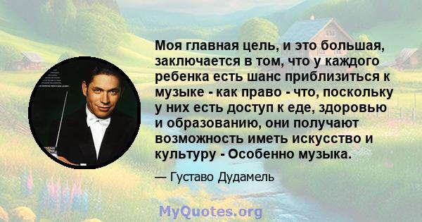 Моя главная цель, и это большая, заключается в том, что у каждого ребенка есть шанс приблизиться к музыке - как право - что, поскольку у них есть доступ к еде, здоровью и образованию, они получают возможность иметь