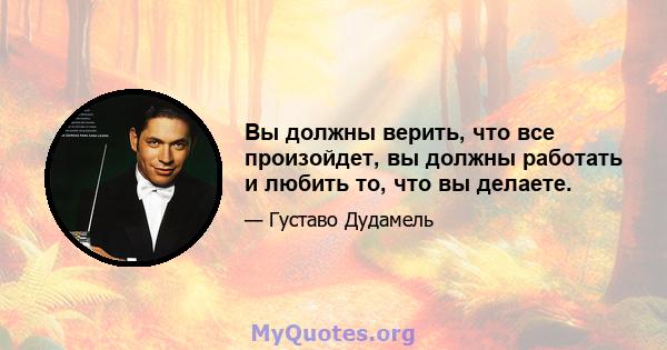 Вы должны верить, что все произойдет, вы должны работать и любить то, что вы делаете.