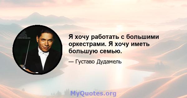 Я хочу работать с большими оркестрами. Я хочу иметь большую семью.