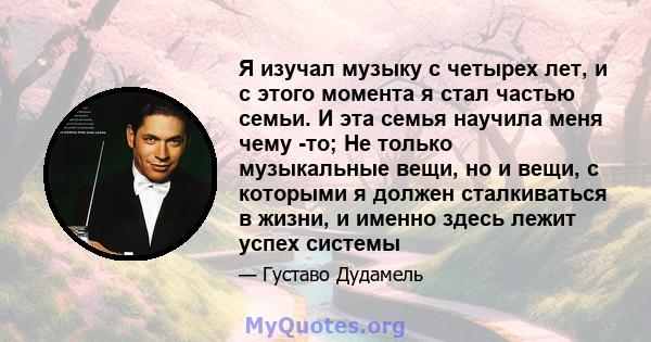 Я изучал музыку с четырех лет, и с этого момента я стал частью семьи. И эта семья научила меня чему -то; Не только музыкальные вещи, но и вещи, с которыми я должен сталкиваться в жизни, и именно здесь лежит успех системы