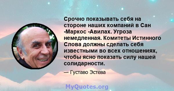 Срочно показывать себя на стороне наших компаний в Сан -Маркос -Авилах. Угроза немедленная. Комитеты Истинного Слова должны сделать себя известными во всех отношениях, чтобы ясно показать силу нашей солидарности.