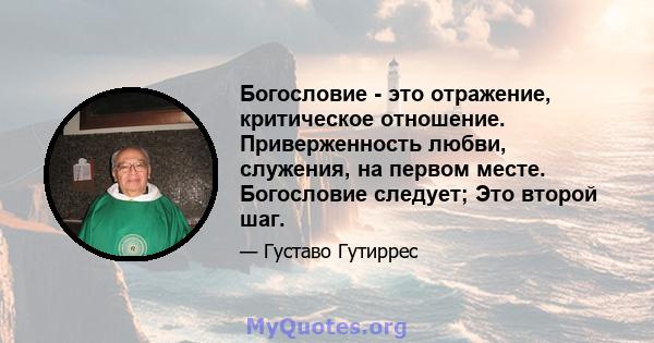 Богословие - это отражение, критическое отношение. Приверженность любви, служения, на первом месте. Богословие следует; Это второй шаг.