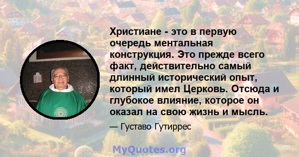 Христиане - это в первую очередь ментальная конструкция. Это прежде всего факт, действительно самый длинный исторический опыт, который имел Церковь. Отсюда и глубокое влияние, которое он оказал на свою жизнь и мысль.