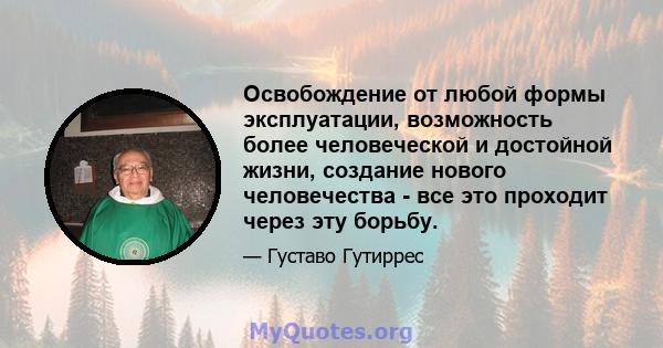 Освобождение от любой формы эксплуатации, возможность более человеческой и достойной жизни, создание нового человечества - все это проходит через эту борьбу.