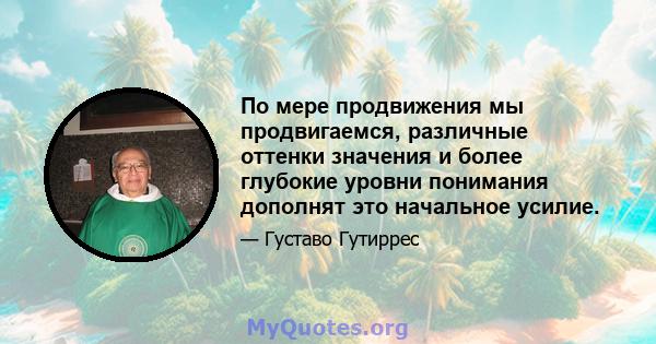 По мере продвижения мы продвигаемся, различные оттенки значения и более глубокие уровни понимания дополнят это начальное усилие.