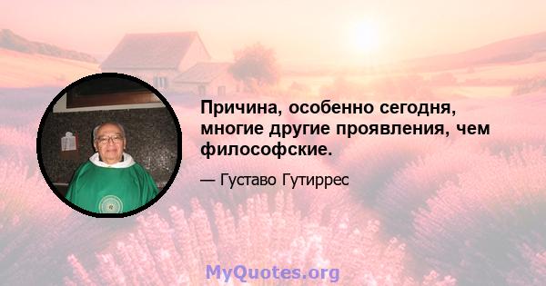 Причина, особенно сегодня, многие другие проявления, чем философские.