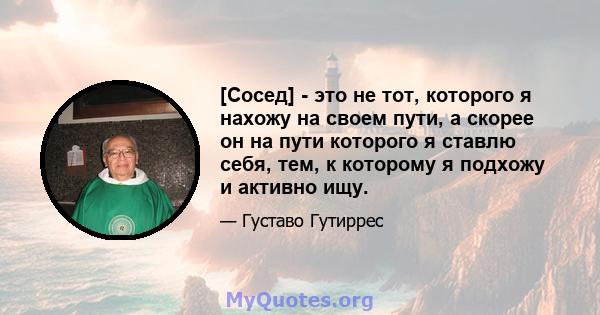 [Сосед] - это не тот, которого я нахожу на своем пути, а скорее он на пути которого я ставлю себя, тем, к которому я подхожу и активно ищу.