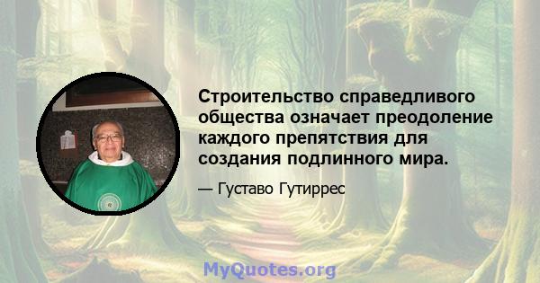 Строительство справедливого общества означает преодоление каждого препятствия для создания подлинного мира.