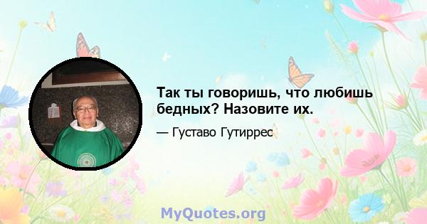 Так ты говоришь, что любишь бедных? Назовите их.