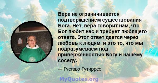 Вера не ограничивается подтверждением существования Бога. Нет, вера говорит нам, что Бог любит нас и требует любящего ответа. Этот ответ дается через любовь к людям, и это то, что мы подразумеваем под приверженностью