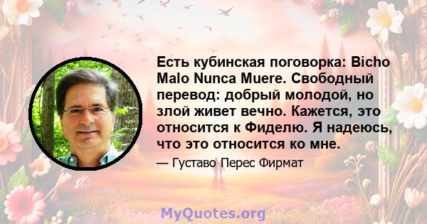 Есть кубинская поговорка: Bicho Malo Nunca Muere. Свободный перевод: добрый молодой, но злой живет вечно. Кажется, это относится к Фиделю. Я надеюсь, что это относится ко мне.