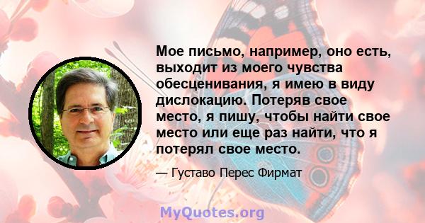 Мое письмо, например, оно есть, выходит из моего чувства обесценивания, я имею в виду дислокацию. Потеряв свое место, я пишу, чтобы найти свое место или еще раз найти, что я потерял свое место.