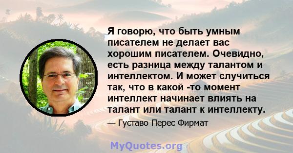 Я говорю, что быть умным писателем не делает вас хорошим писателем. Очевидно, есть разница между талантом и интеллектом. И может случиться так, что в какой -то момент интеллект начинает влиять на талант или талант к