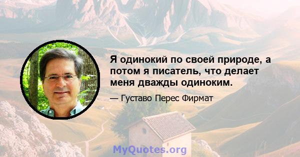 Я одинокий по своей природе, а потом я писатель, что делает меня дважды одиноким.