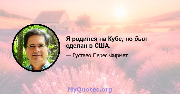 Я родился на Кубе, но был сделан в США.