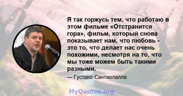 Я так горжусь тем, что работаю в этом фильме «Отстранится гора», фильм, который снова показывает нам, что любовь - это то, что делает нас очень похожими, несмотря на то, что мы тоже можем быть такими разными.