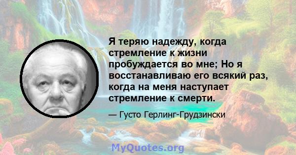 Я теряю надежду, когда стремление к жизни пробуждается во мне; Но я восстанавливаю его всякий раз, когда на меня наступает стремление к смерти.