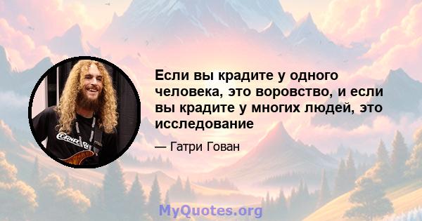 Если вы крадите у одного человека, это воровство, и если вы крадите у многих людей, это исследование