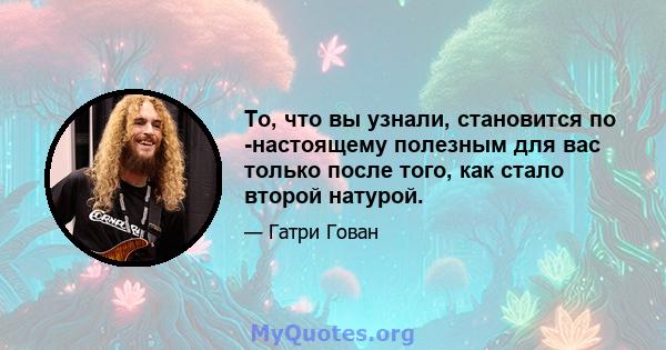 То, что вы узнали, становится по -настоящему полезным для вас только после того, как стало второй натурой.