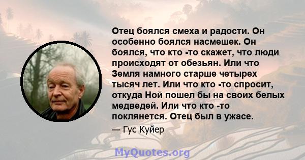 Отец боялся смеха и радости. Он особенно боялся насмешек. Он боялся, что кто -то скажет, что люди происходят от обезьян. Или что Земля намного старше четырех тысяч лет. Или что кто -то спросит, откуда Ной пошел бы на