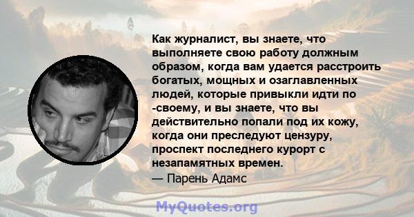 Как журналист, вы знаете, что выполняете свою работу должным образом, когда вам удается расстроить богатых, мощных и озаглавленных людей, которые привыкли идти по -своему, и вы знаете, что вы действительно попали под их 