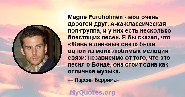 Magne Furuholmen - мой очень дорогой друг. А-ха-классическая поп-группа, и у них есть несколько блестящих песен. Я бы сказал, что «Живые дневные свет» были одной из моих любимых мелодий связи: независимо от того, что