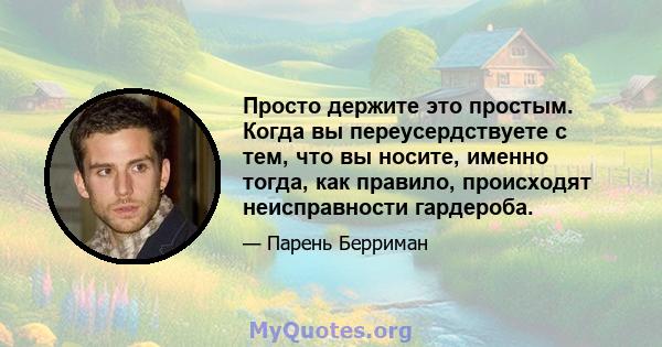 Просто держите это простым. Когда вы переусердствуете с тем, что вы носите, именно тогда, как правило, происходят неисправности гардероба.