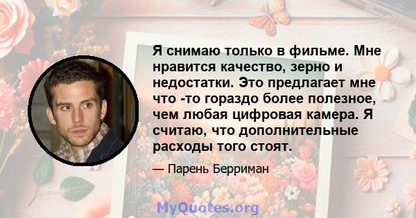 Я снимаю только в фильме. Мне нравится качество, зерно и недостатки. Это предлагает мне что -то гораздо более полезное, чем любая цифровая камера. Я считаю, что дополнительные расходы того стоят.