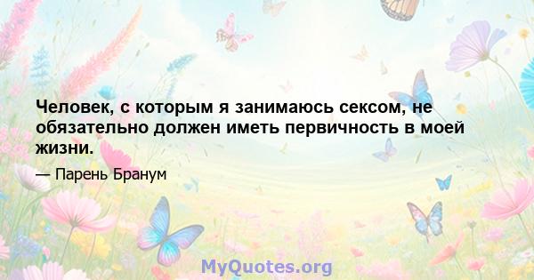 Человек, с которым я занимаюсь сексом, не обязательно должен иметь первичность в моей жизни.