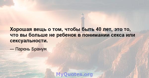 Хорошая вещь о том, чтобы быть 40 лет, это то, что вы больше не ребенок в понимании секса или сексуальности.